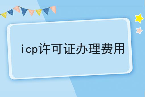 icp许可证办理费用 icp许可证办理费用