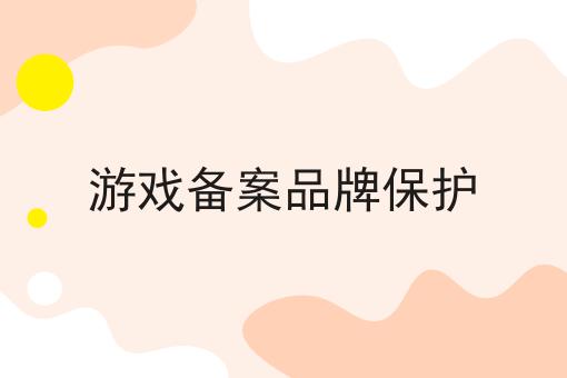 游戏备案品牌保护 游戏备案品牌保护