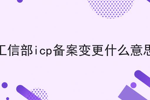 一文带你了解工信部icp备案变更什么意思