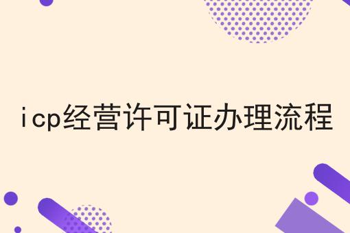 icp经营许可证办理流程，有什么作用？