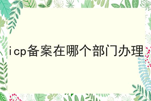 如何做好icp备案在哪个部门办理，不是所有的人都懂