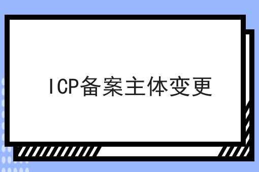 ICP备案主体变更，速看千万别错过！