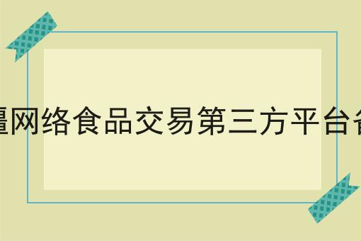 新疆网络食品交易第三方平台备案 新疆网络食品交易第三方平台备案