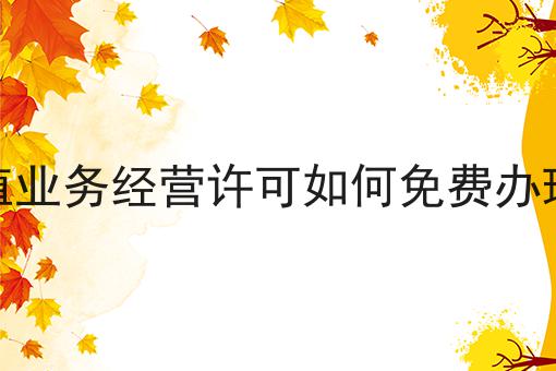 增值业务经营许可如何免费办理呢