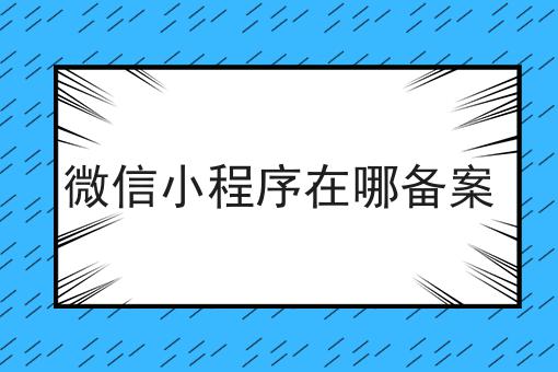 微信小程序在哪备案 微信小程序在哪备案