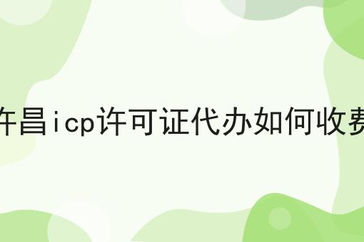 许昌icp许可证代办如何收费 许昌icp许可证代办如何收费