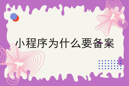 小程序为什么要备案 小程序为什么要备案