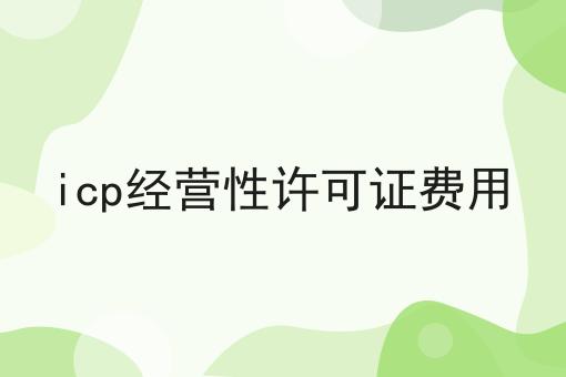 icp经营性许可证费用让我来告诉你