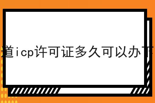 你知道icp许可证多久可以办下来吗 你知道icp许可证多久可以办下来吗