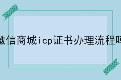 微信商城icp证书办理流程吗