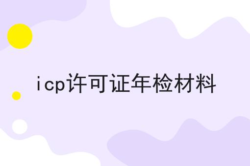 icp许可证年检材料，条件及资料