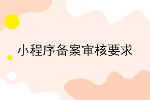 小程序备案审核要求 小程序备案审核要求