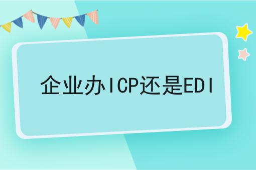 企业办ICP还是EDI！快快收藏起来！
