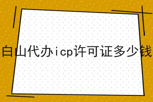 白山代办icp许可证多少钱 白山代办icp许可证多少钱