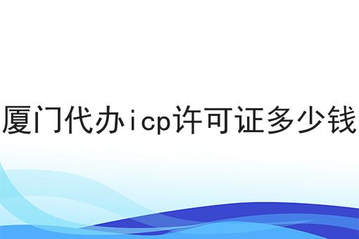 厦门代办icp许可证多少钱