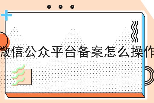 一文看懂微信公众平台备案怎么操作