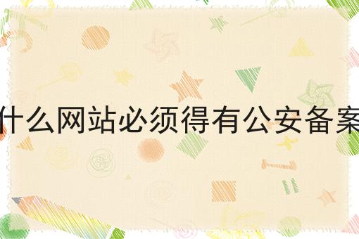 什么网站必须得有公安备案 什么网站必须得有公安备案