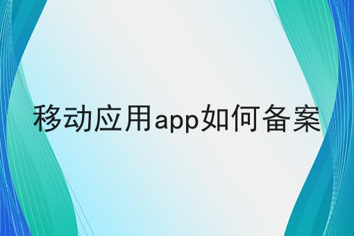移动应用app如何备案，近日新消息速看！
