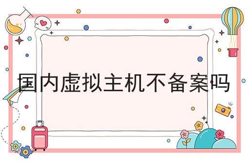 国内虚拟主机不备案吗，办理真的一点也不难！
