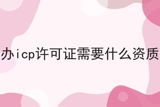 普及！办icp许可证需要什么资质详细步骤