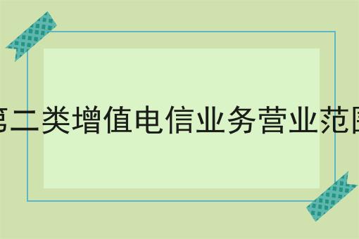 第二类增值电信业务营业范围，让我来告诉你答案！