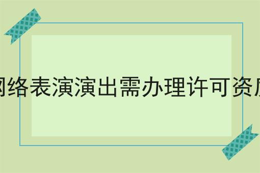 网络表演演出需办理许可资质 网络表演演出需办理许可资质
