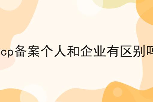 icp备案个人和企业有区别吗 icp备案个人和企业有区别吗