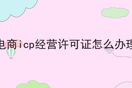 电商icp经营许可证怎么办理