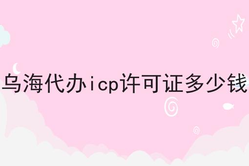 乌海代办icp许可证多少钱