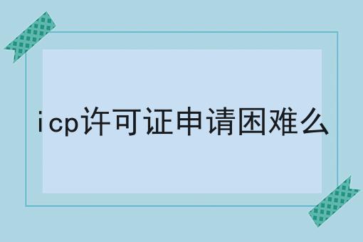 icp许可证申请困难么