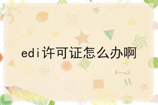 edi许可证怎么办啊 edi许可证怎么办啊