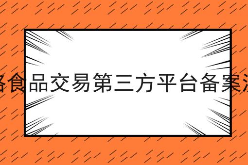 网络食品交易第三方平台备案流程，不想错过就赶紧来！