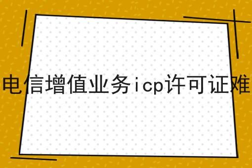 增值电信增值业务icp许可证难办吗