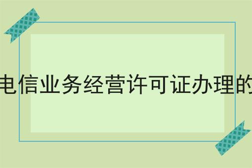 定州增值电信业务经营许可证办理的材料手续 定州增值电信业务经营许可证办理的材料手续