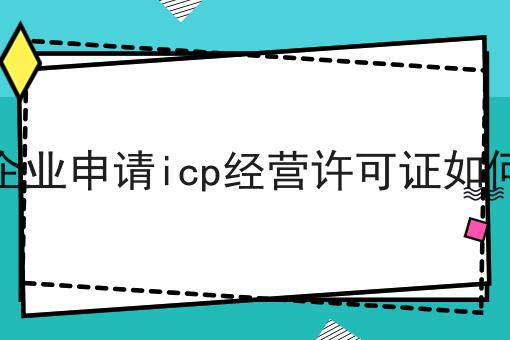 北京企业申请icp经营许可证如何办理 北京企业申请icp经营许可证如何办理