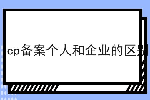 icp备案个人和企业的区别 icp备案个人和企业的区别