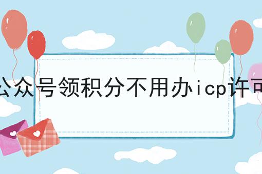 关注公众号领积分不用办icp许可证吧，全网最详细流程！