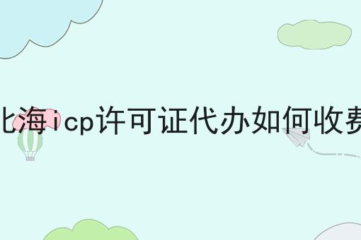 北海icp许可证代办如何收费，带你了解！