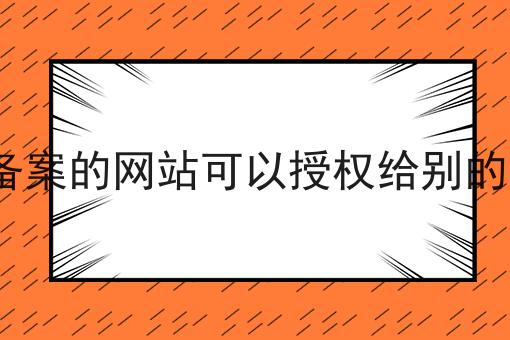 已经ICP备案的网站可以授权给别的人使用吗分享，看完让你茅塞顿开！