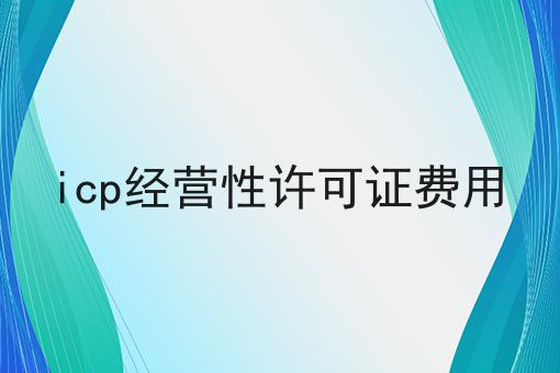 icp经营性许可证费用 icp经营性许可证费用
