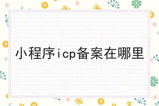 小程序icp备案在哪里要知道的事都在这！