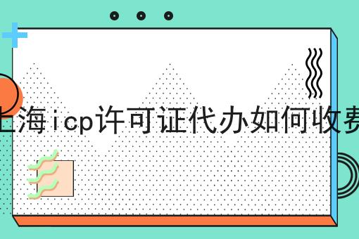 上海icp许可证代办如何收费？手把手教你！