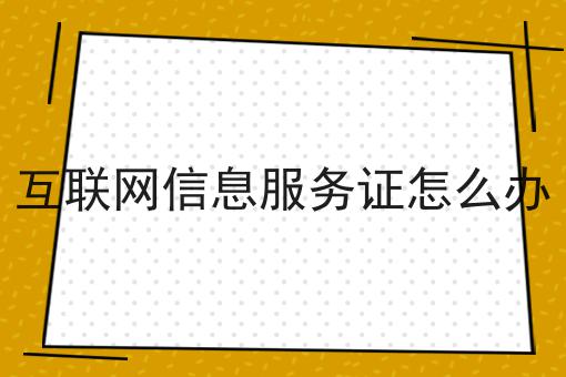 互联网信息服务证怎么办 互联网信息服务证怎么办