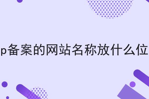 icp备案的网站名称放什么位置 icp备案的网站名称放什么位置