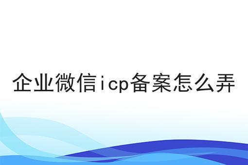 有手就行！看完即会企业微信icp备案怎么弄