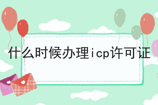 什么时候办理icp许可证