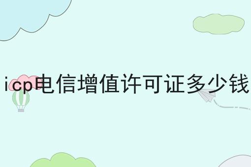 icp电信增值许可证多少钱，办理条件？