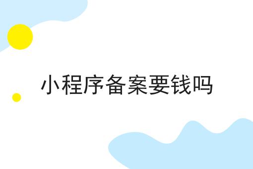 小程序备案要钱吗 小程序备案要钱吗