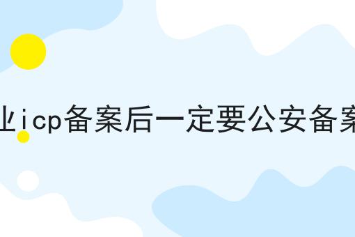 企业icp备案后一定要公安备案吗