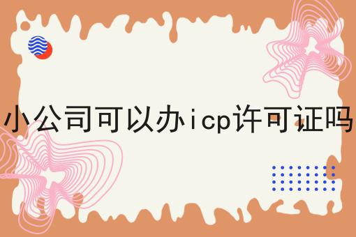 小公司可以办icp许可证吗 小公司可以办icp许可证吗